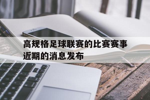 三亿体育体育登录入口-关于高规格足球联赛的比赛赛事近期的消息发布的信息